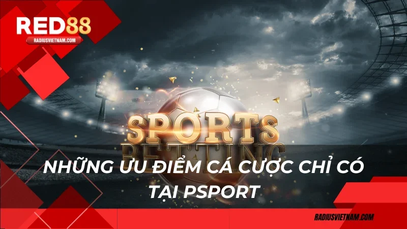 Những ưu điểm cá cược chỉ có tại PSport